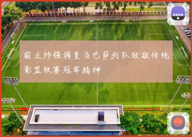 前主帅强调皇马巴萨列队致敬传统彰显联赛冠军精神