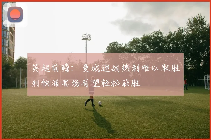 英超前瞻：曼城迎战热刺难以取胜利物浦客场有望轻松获胜
