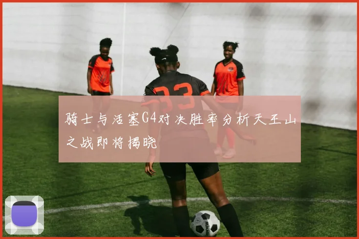 骑士与活塞G4对决胜率分析天王山之战即将揭晓