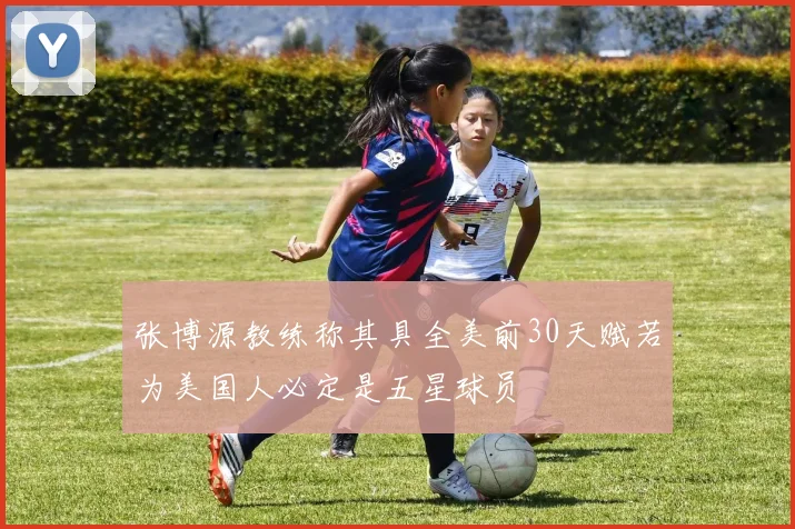张博源教练称其具全美前30天赋若为美国人必定是五星球员
