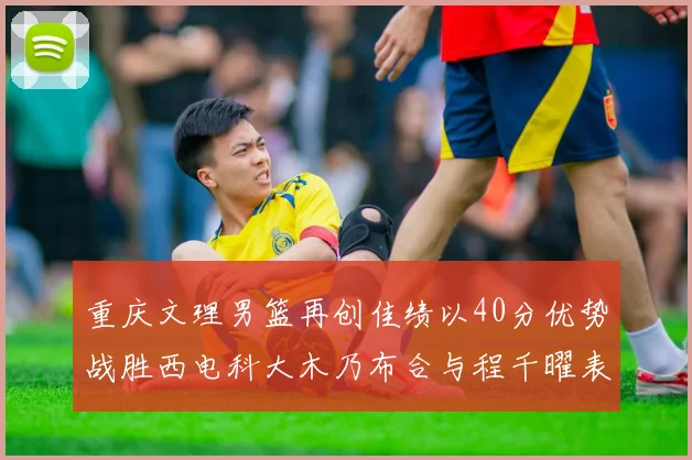 重庆文理男篮再创佳绩以40分优势战胜西电科大木乃布合与程千曜表现出色