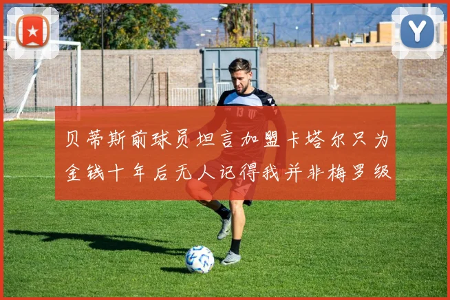 贝蒂斯前球员坦言加盟卡塔尔只为金钱十年后无人记得我并非梅罗级别