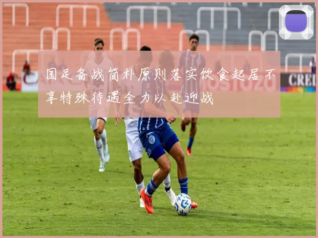 国足备战简朴原则落实饮食起居不享特殊待遇全力以赴迎战