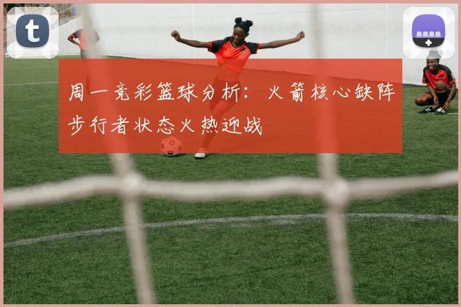 周一竞彩篮球分析：火箭核心缺阵步行者状态火热迎战