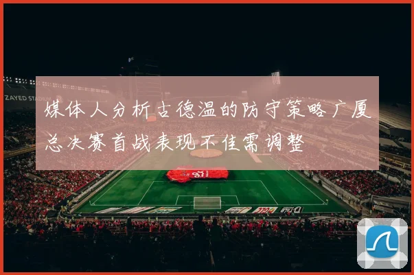 媒体人分析古德温的防守策略广厦总决赛首战表现不佳需调整
