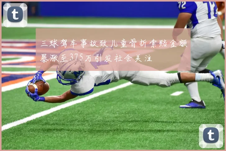 三球驾车事故致儿童骨折索赔金额暴涨至375万引发社会关注