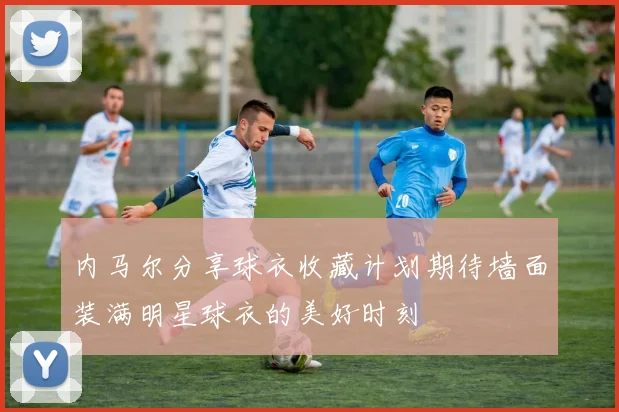 内马尔分享球衣收藏计划期待墙面装满明星球衣的美好时刻