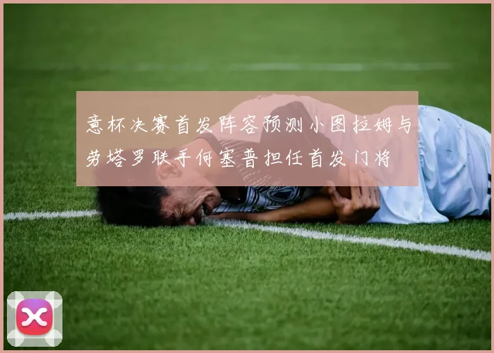意杯决赛首发阵容预测小图拉姆与劳塔罗联手何塞普担任首发门将