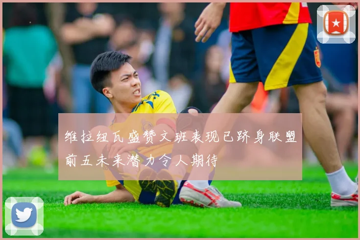 维拉纽瓦盛赞文班表现已跻身联盟前五未来潜力令人期待