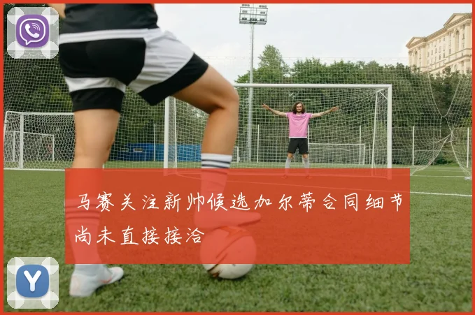 马赛关注新帅候选加尔蒂合同细节尚未直接接洽
