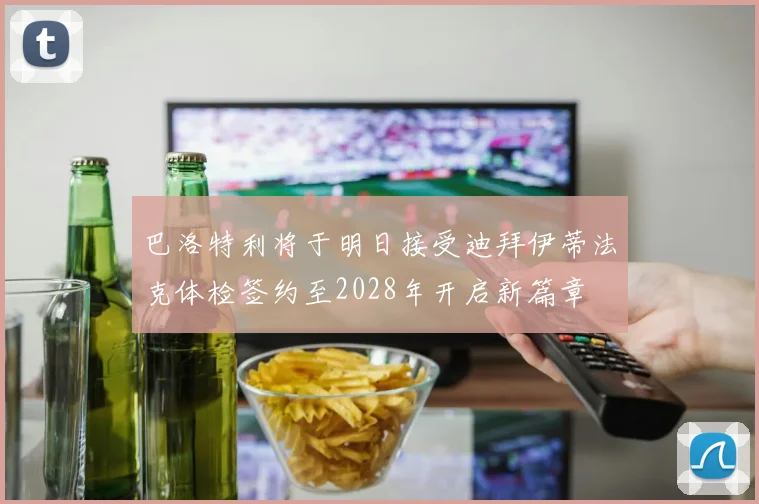 巴洛特利将于明日接受迪拜伊蒂法克体检签约至2028年开启新篇章