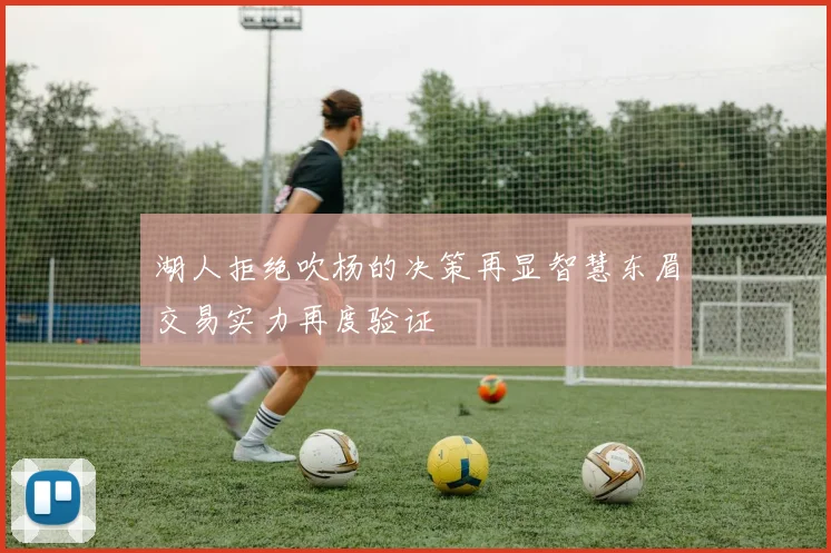 湖人拒绝吹杨的决策再显智慧东眉交易实力再度验证