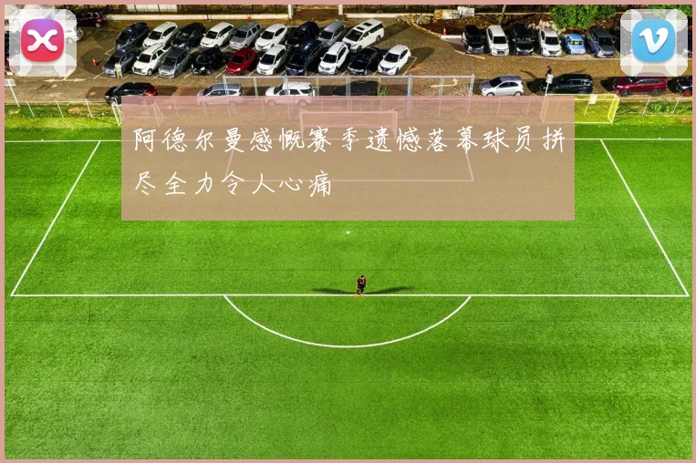 阿德尔曼感慨赛季遗憾落幕球员拼尽全力令人心痛