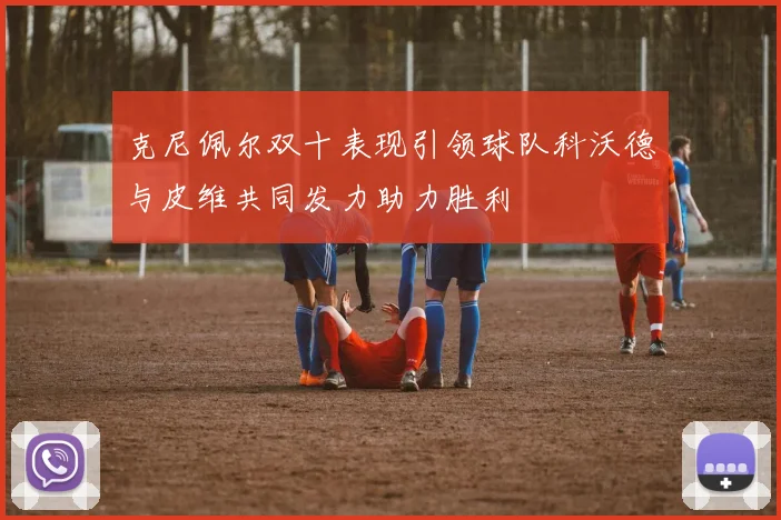 克尼佩尔双十表现引领球队科沃德与皮维共同发力助力胜利
