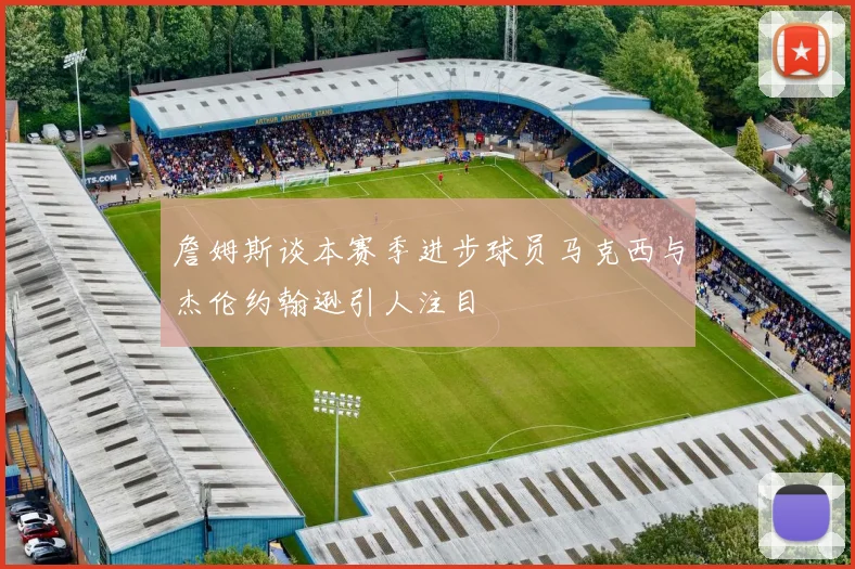 詹姆斯谈本赛季进步球员马克西与杰伦约翰逊引人注目